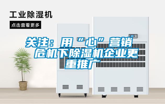 關(guān)注：用“心”營銷  危機(jī)下除濕機(jī)企業(yè)更重推廣