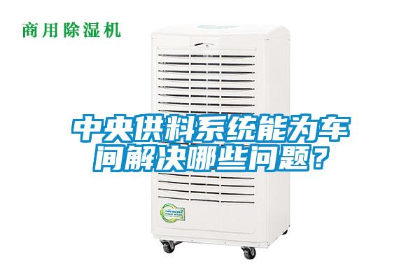 中央供料系統(tǒng)能為車間解決哪些問(wèn)題？