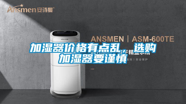 加濕器價格有點(diǎn)亂，選購加濕器要謹(jǐn)慎