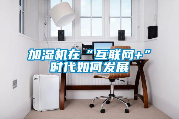 加濕機在“互聯(lián)網(wǎng)+”時代如何發(fā)展