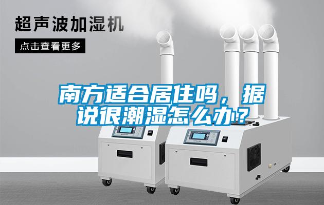 南方適合居住嗎，據(jù)說很潮濕怎么辦？