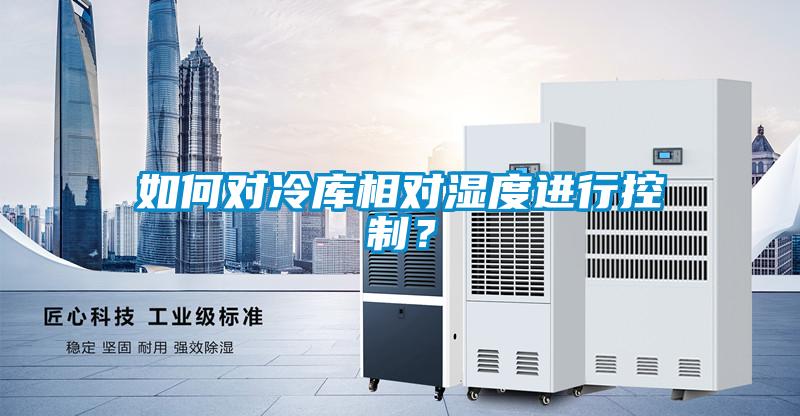 如何對冷庫相對濕度進行控制？