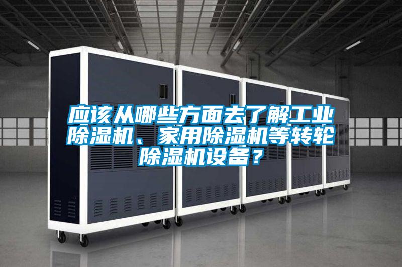 應(yīng)該從哪些方面去了解工業(yè)除濕機、家用除濕機等轉(zhuǎn)輪除濕機設(shè)備？