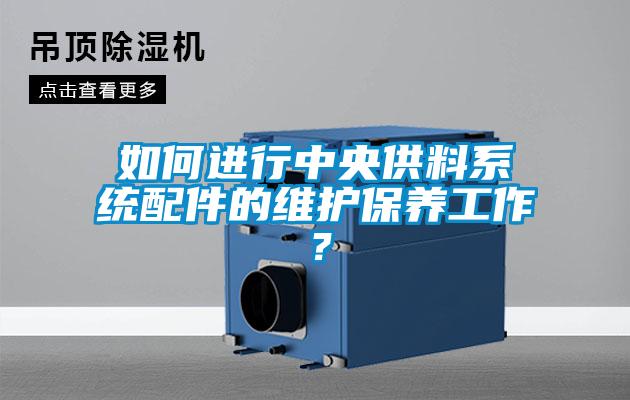 如何進(jìn)行中央供料系統(tǒng)配件的維護(hù)保養(yǎng)工作？
