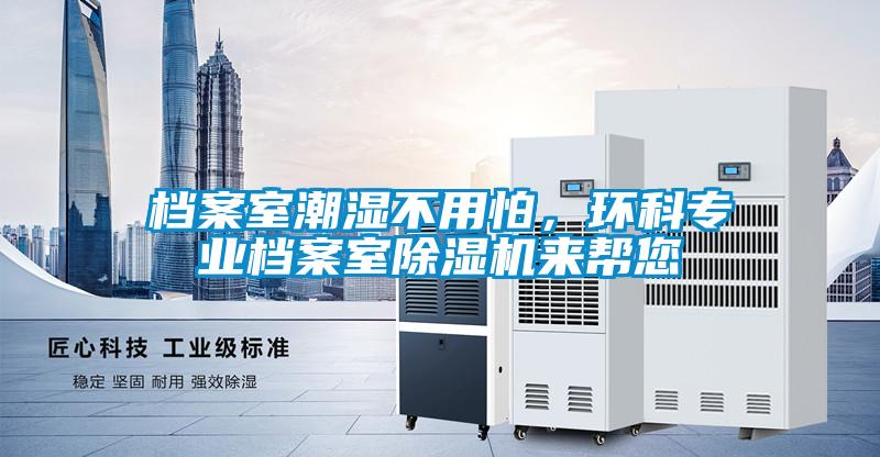 檔案室潮濕不用怕，環(huán)科專業(yè)檔案室除濕機來幫您