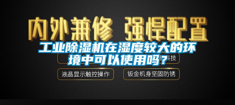 工業(yè)除濕機在濕度較大的環(huán)境中可以使用嗎？