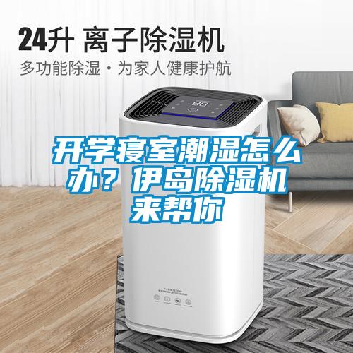 開學(xué)寢室潮濕怎么辦？伊島除濕機(jī)來幫你