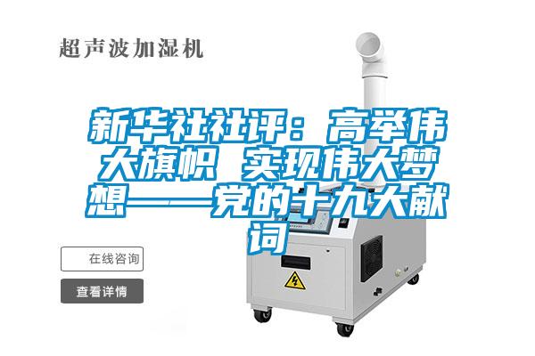 新華社社評：高舉偉大旗幟 實(shí)現(xiàn)偉大夢想——黨的十九大獻(xiàn)詞