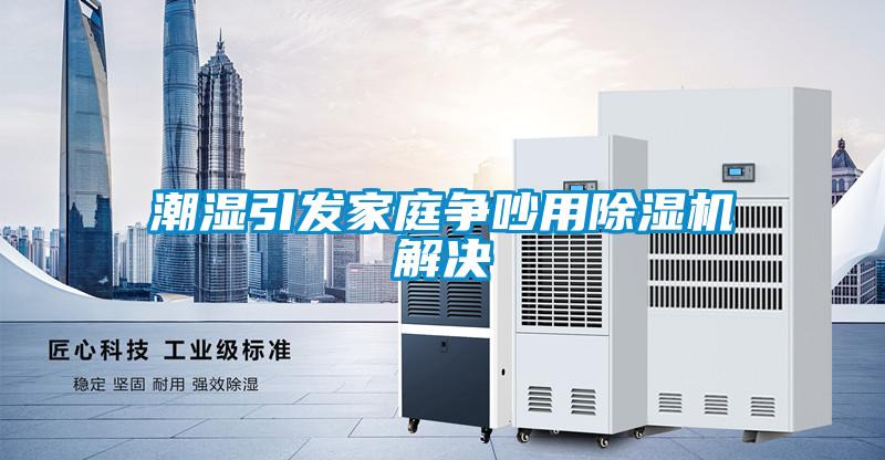 潮濕引發(fā)家庭爭(zhēng)吵用除濕機(jī)解決