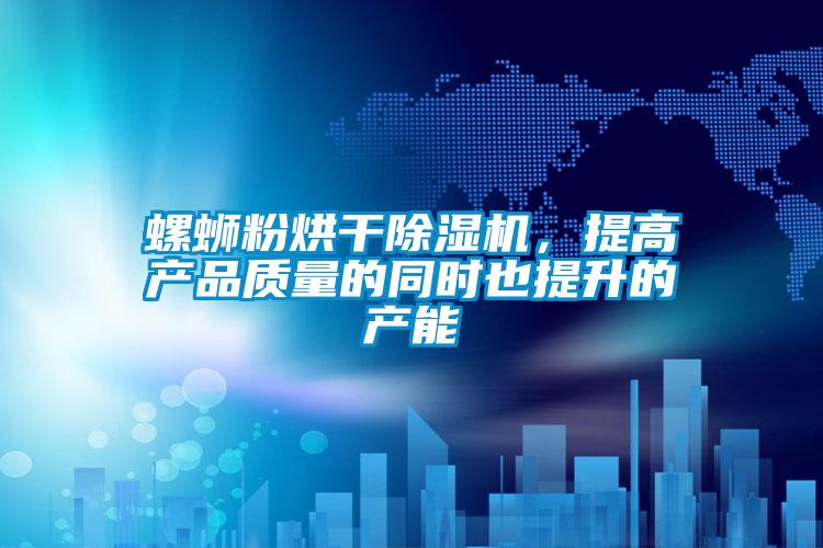 螺螄粉烘干除濕機，提高產品質量的同時也提升的產能
