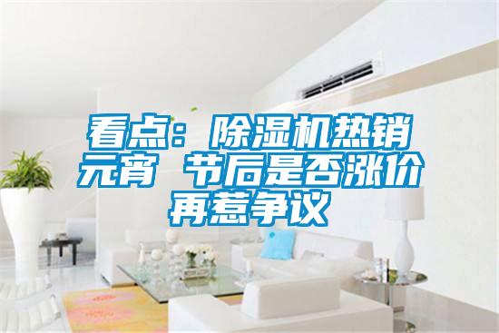 看點(diǎn)：除濕機(jī)熱銷元宵 節(jié)后是否漲價再惹爭議