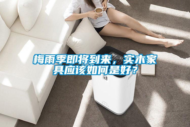 梅雨季即將到來，實(shí)木家具應(yīng)該如何是好？