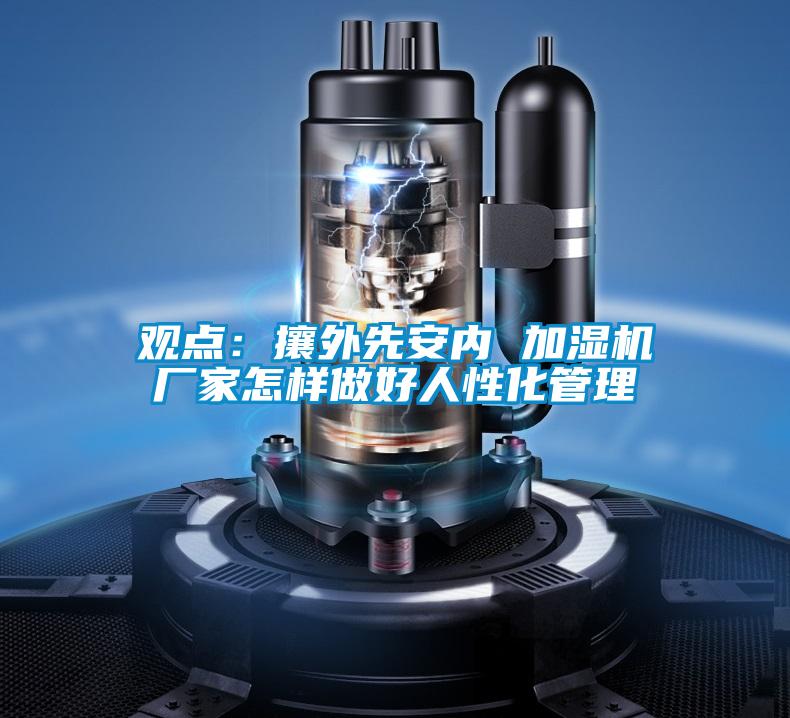 觀點(diǎn)：攘外先安內(nèi) 加濕機(jī)廠家怎樣做好人性化管理