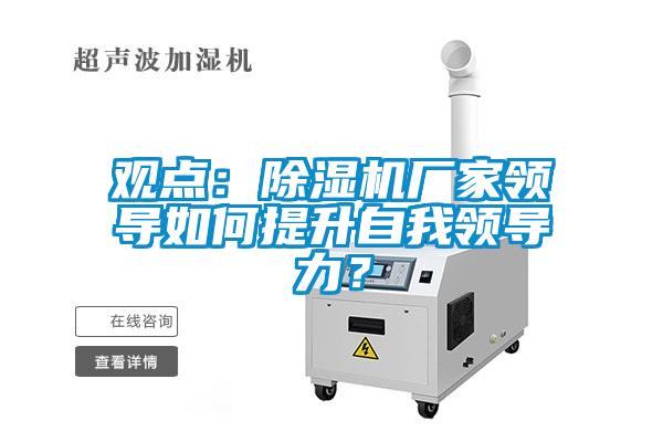 觀點：除濕機廠家領(lǐng)導(dǎo)如何提升自我領(lǐng)導(dǎo)力？