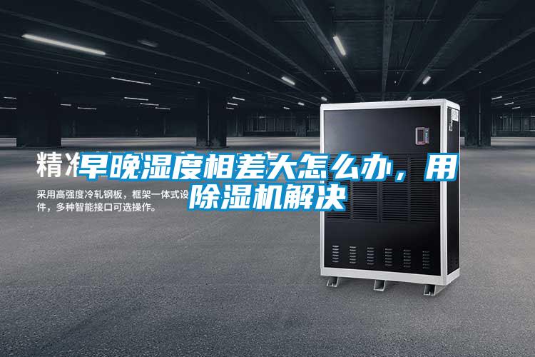 早晚濕度相差大怎么辦，用除濕機解決
