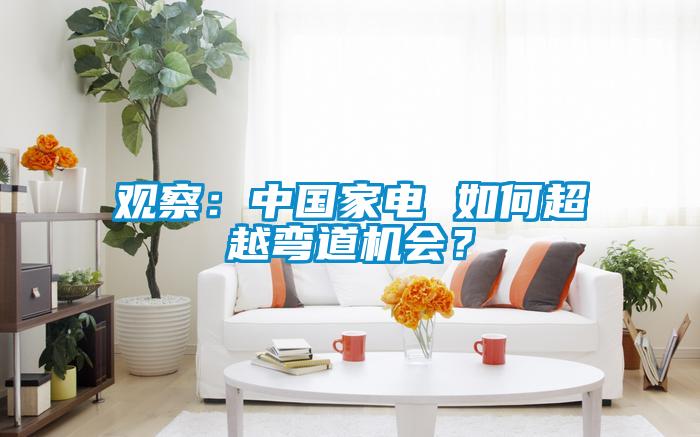 觀察：中國家電 如何超越彎道機(jī)會(huì)？