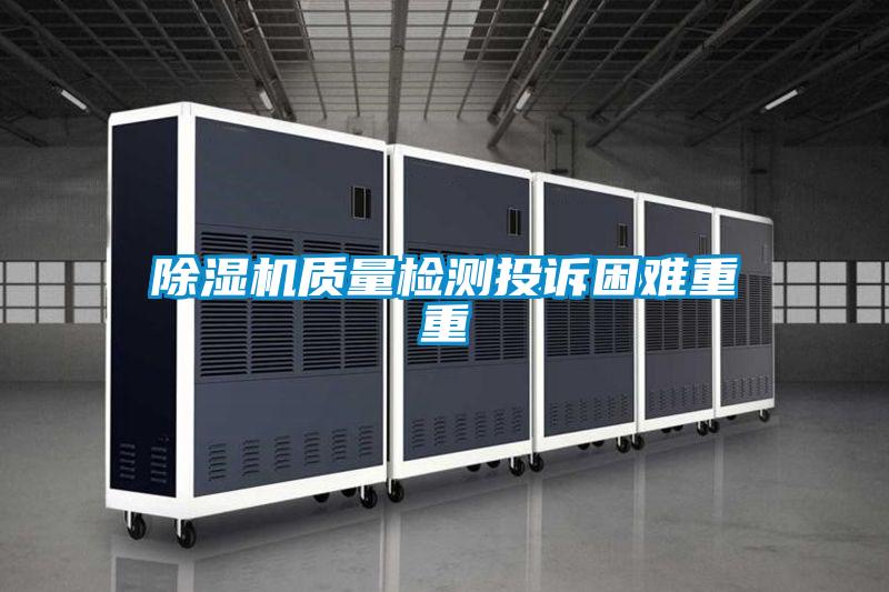除濕機質(zhì)量檢測投訴困難重重