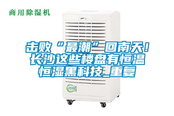 擊敗“最潮”回南天！長(zhǎng)沙這些樓盤有恒溫恒濕黑科技_重復(fù)
