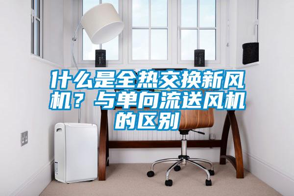 什么是全熱交換新風(fēng)機(jī)？與單向流送風(fēng)機(jī)的區(qū)別