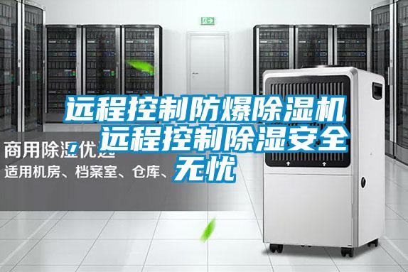 遠程控制防爆除濕機，遠程控制除濕安全無憂