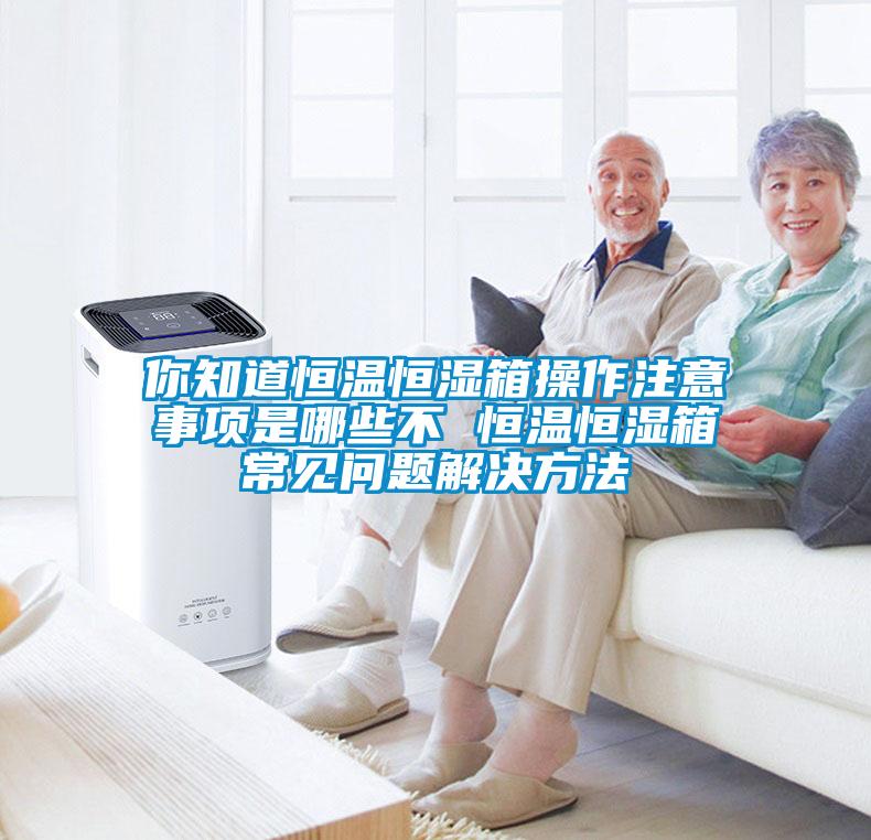 你知道恒溫恒濕箱操作注意事項(xiàng)是哪些不 恒溫恒濕箱常見(jiàn)問(wèn)題解決方法