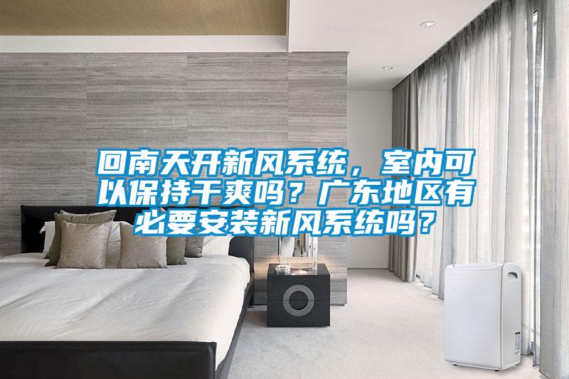 回南天開新風(fēng)系統(tǒng)，室內(nèi)可以保持干爽嗎？廣東地區(qū)有必要安裝新風(fēng)系統(tǒng)嗎？