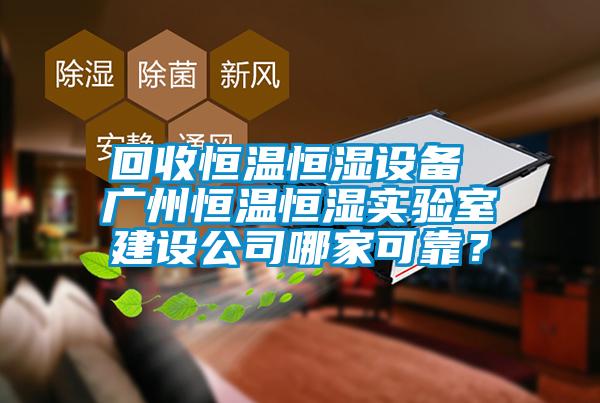回收恒溫恒濕設備 廣州恒溫恒濕實驗室建設公司哪家可靠？