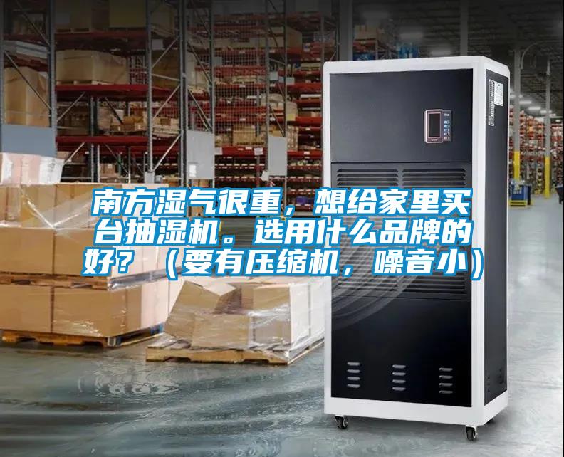 南方濕氣很重，想給家里買臺抽濕機(jī)。選用什么品牌的好？（要有壓縮機(jī)，噪音小）