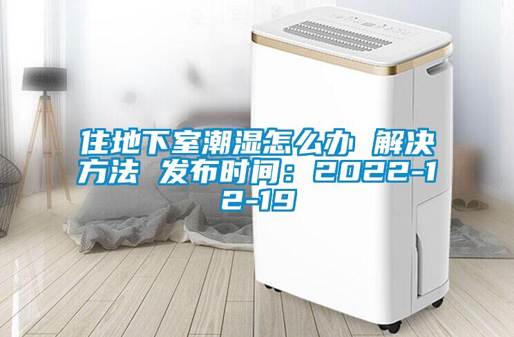 住地下室潮濕怎么辦 解決方法 發(fā)布時間：2022-12-19