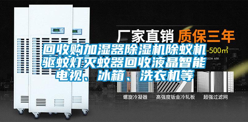 回收購(gòu)加濕器除濕機(jī)除蟻機(jī)驅(qū)蚊燈滅蚊器回收液晶智能電視、冰箱、洗衣機(jī)等