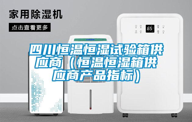 四川恒溫恒濕試驗(yàn)箱供應(yīng)商（恒溫恒濕箱供應(yīng)商產(chǎn)品指標(biāo)）