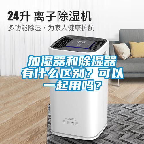 加濕器和除濕器有什么區別？可以一起用嗎？