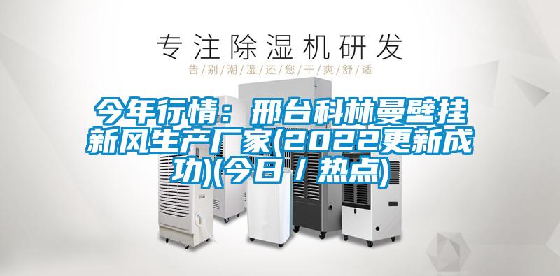 今年行情：邢臺(tái)科林曼壁掛新風(fēng)生產(chǎn)廠家(2022更新成功)(今日／熱點(diǎn))