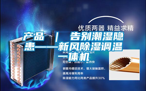 產(chǎn)品 ｜ 告別潮濕隱患——新風除濕調(diào)溫一體機