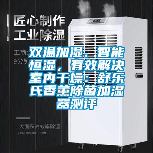 雙溫加濕、智能恒濕，有效解決室內(nèi)干燥：舒樂氏香薰除菌加濕器測(cè)評(píng)