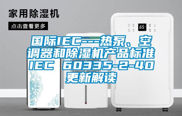 國際IEC---熱泵、空調(diào)器和除濕機(jī)產(chǎn)品標(biāo)準(zhǔn)IEC 60335-2-40更新解讀
