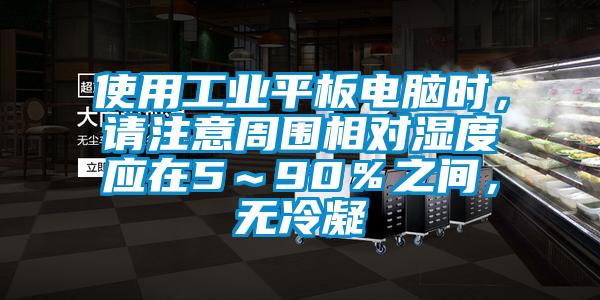 使用工業(yè)平板電腦時(shí)，請(qǐng)注意周圍相對(duì)濕度應(yīng)在5～90％之間，無(wú)冷凝