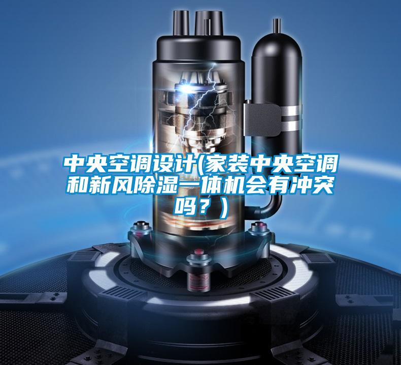 中央空調設計(家裝中央空調和新風除濕一體機會有沖突嗎？)