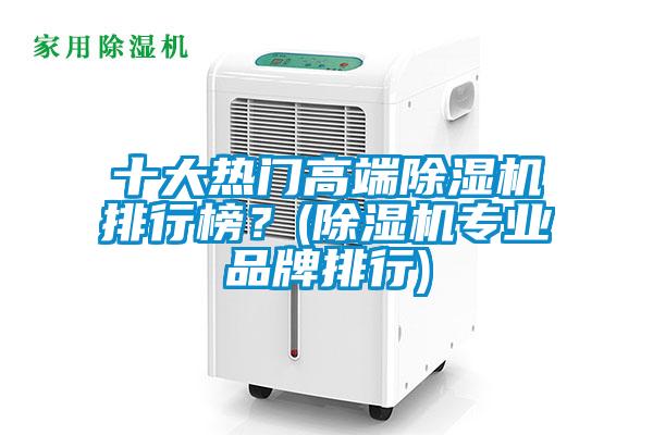 十大熱門(mén)高端除濕機(jī)排行榜？(除濕機(jī)專業(yè)品牌排行)