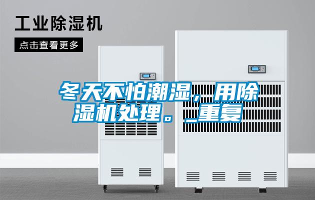 冬天不怕潮濕，用除濕機(jī)處理。_重復(fù)
