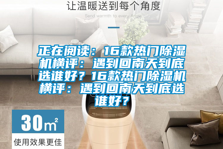 正在閱讀：16款熱門除濕機(jī)橫評：遇到回南天到底選誰好？16款熱門除濕機(jī)橫評：遇到回南天到底選誰好？