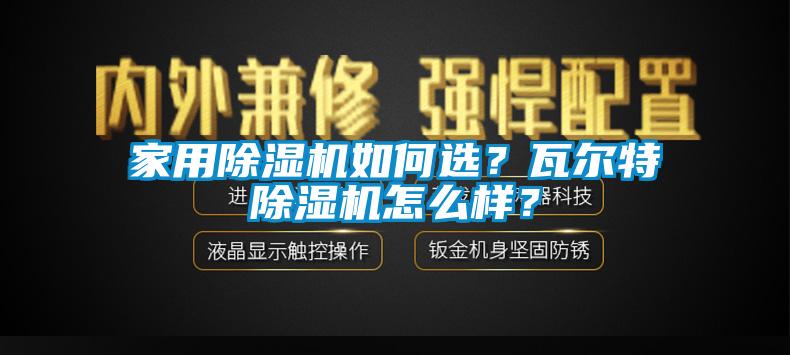 家用除濕機(jī)如何選？瓦爾特除濕機(jī)怎么樣？
