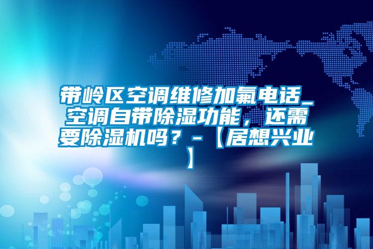 帶嶺區(qū)空調維修加氟電話_空調自帶除濕功能，還需要除濕機嗎？-【居想興業(yè)】