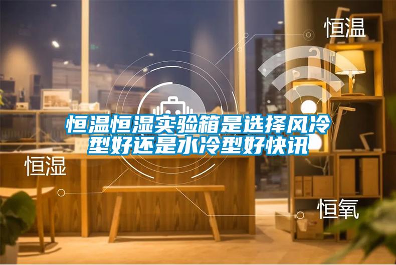 恒溫恒濕實(shí)驗(yàn)箱是選擇風(fēng)冷型好還是水冷型好快訊