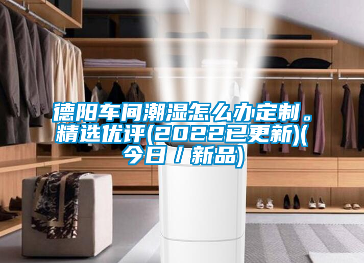 德陽(yáng)車間潮濕怎么辦定制。精選優(yōu)評(píng)(2022已更新)(今日／新品)