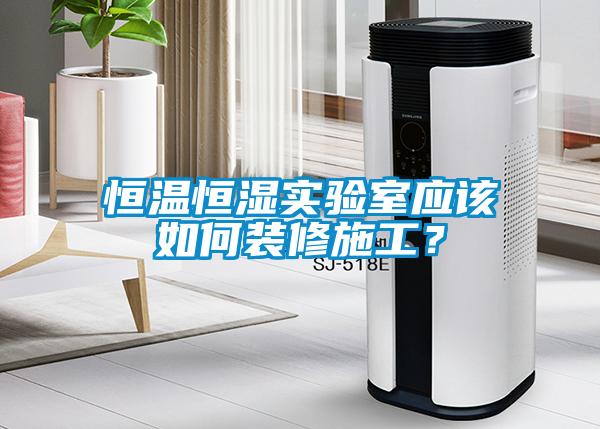 恒溫恒濕實驗室應該如何裝修施工？