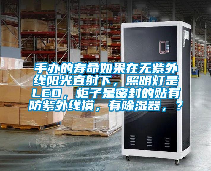 手辦的壽命如果在無紫外線陽光直射下，照明燈是LED，柜子是密封的貼有防紫外線摸，有除濕器，？
