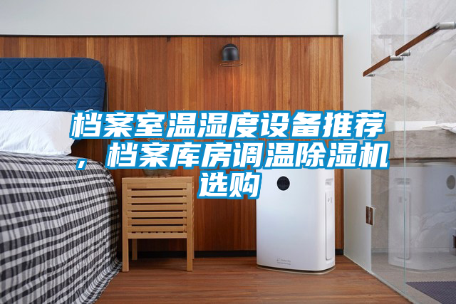 檔案室溫濕度設(shè)備推薦，檔案庫房調(diào)溫除濕機(jī)選購