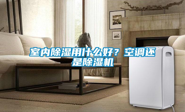 室內除濕用什么好？空調還是除濕機