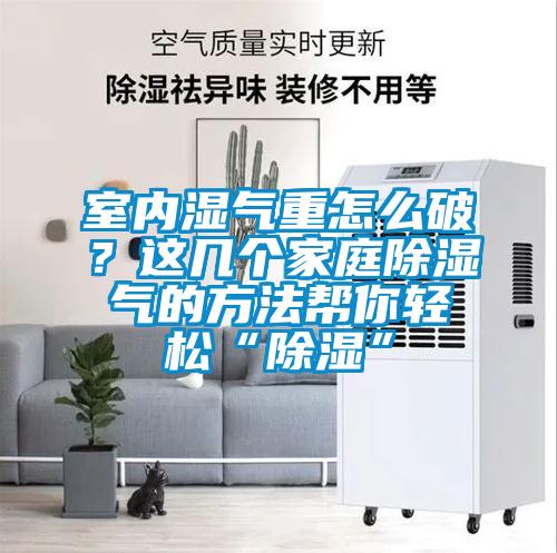 室內(nèi)濕氣重怎么破？這幾個(gè)家庭除濕氣的方法幫你輕松“除濕”